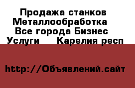 Продажа станков. Металлообработка. - Все города Бизнес » Услуги   . Карелия респ.